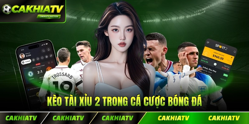 Kèo tài xỉu 2 trong cá cược bóng đá hiện đại và cách tính mới